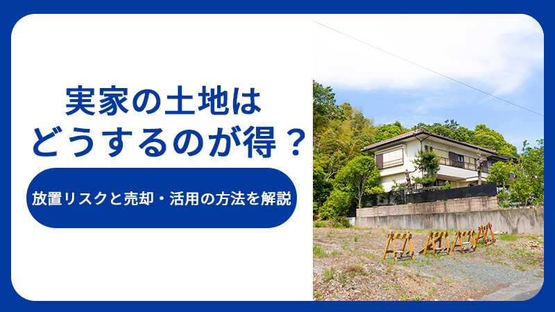 実家の土地はどうするのが得?放置リスクと売却・活用の方法を解説