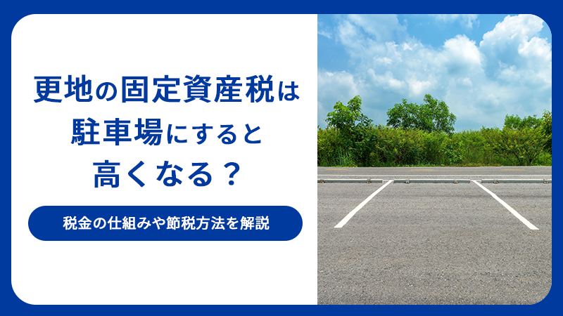 更地の固定資産税は駐車場にすると高くなる？税金の仕組みや節税方法を解説
